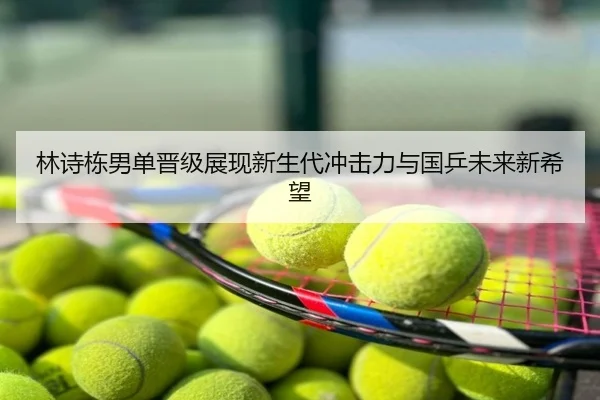 林诗栋男单晋级展现新生代冲击力与国乒未来新希望