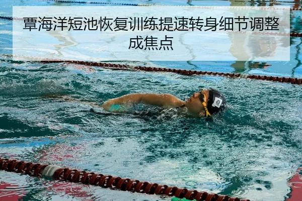 覃海洋短池恢复训练提速转身细节调整成焦点